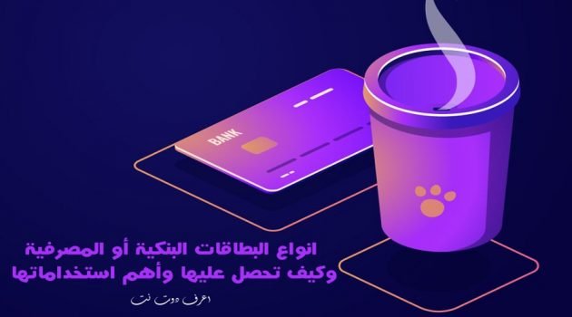 انواع البطاقات البنكية أو المصرفية وكيف تحصل عليها وأهم استخداماتها