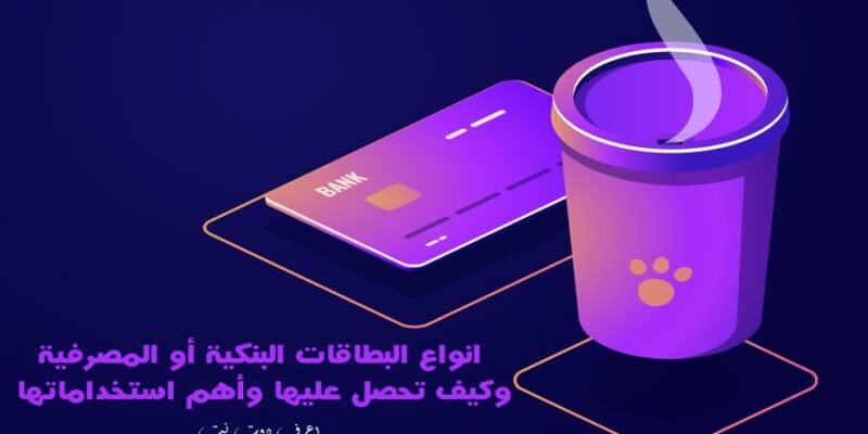 انواع البطاقات البنكية أو المصرفية وكيف تحصل عليها وأهم استخداماتها